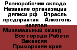 Разнорабочий склада › Название организации ­ диписи.рф › Отрасль предприятия ­ Алкоголь, напитки › Минимальный оклад ­ 17 300 - Все города Работа » Вакансии   . Приморский край,Владивосток г.